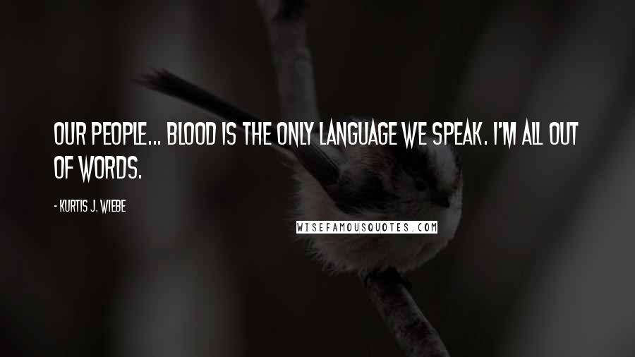 Kurtis J. Wiebe Quotes: Our people... blood is the only language we speak. I'm all out of words.