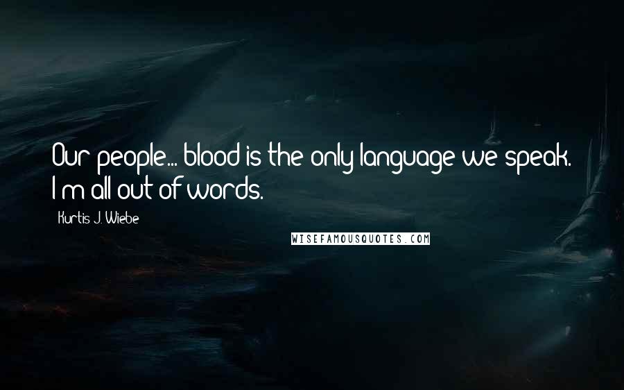 Kurtis J. Wiebe Quotes: Our people... blood is the only language we speak. I'm all out of words.