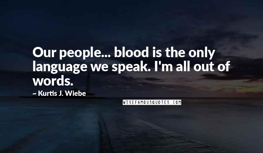 Kurtis J. Wiebe Quotes: Our people... blood is the only language we speak. I'm all out of words.