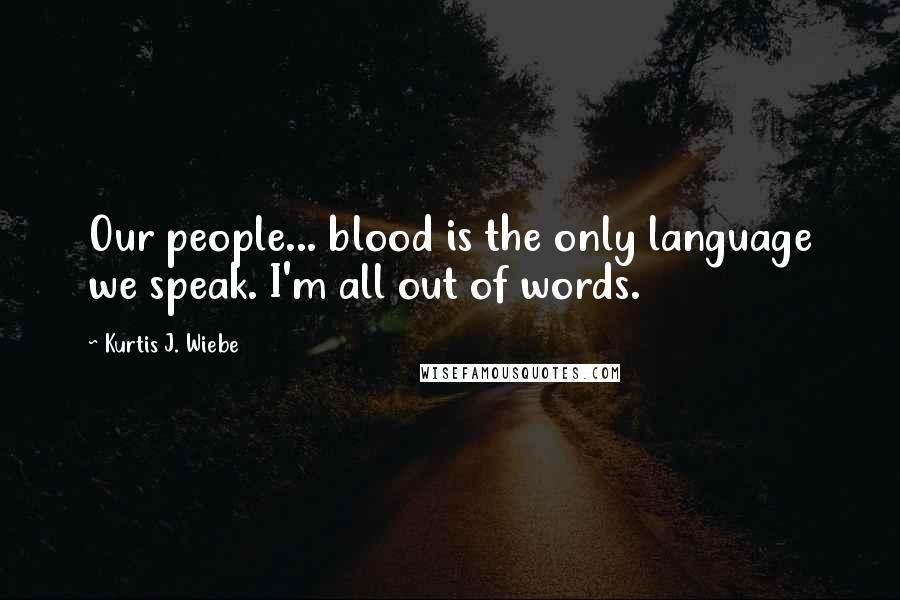 Kurtis J. Wiebe Quotes: Our people... blood is the only language we speak. I'm all out of words.