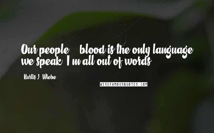 Kurtis J. Wiebe Quotes: Our people... blood is the only language we speak. I'm all out of words.