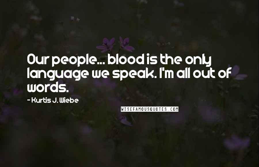 Kurtis J. Wiebe Quotes: Our people... blood is the only language we speak. I'm all out of words.