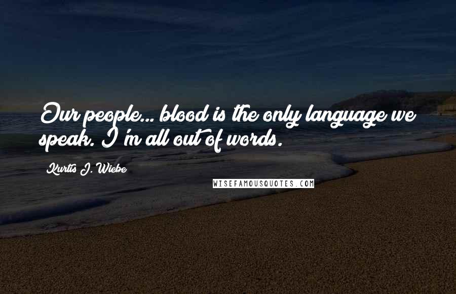 Kurtis J. Wiebe Quotes: Our people... blood is the only language we speak. I'm all out of words.