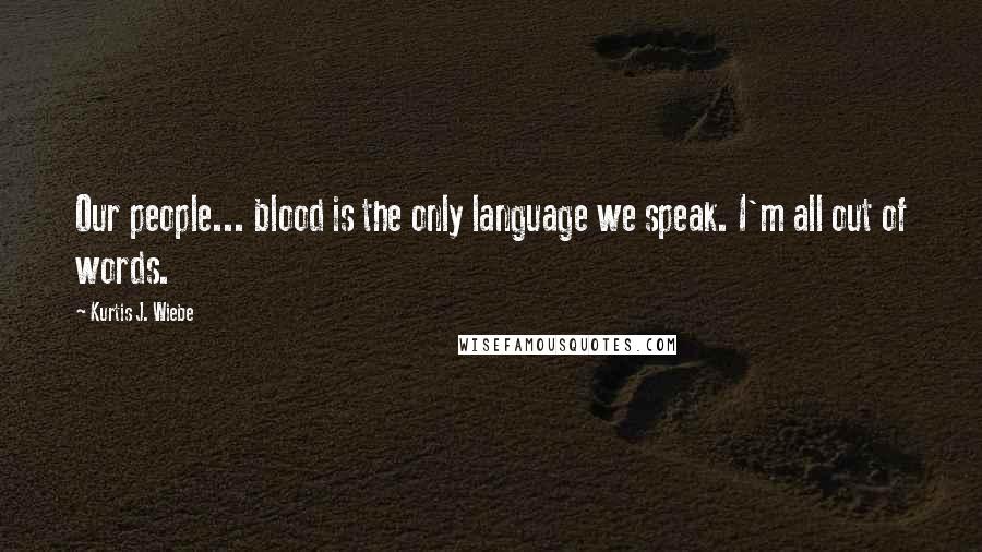 Kurtis J. Wiebe Quotes: Our people... blood is the only language we speak. I'm all out of words.