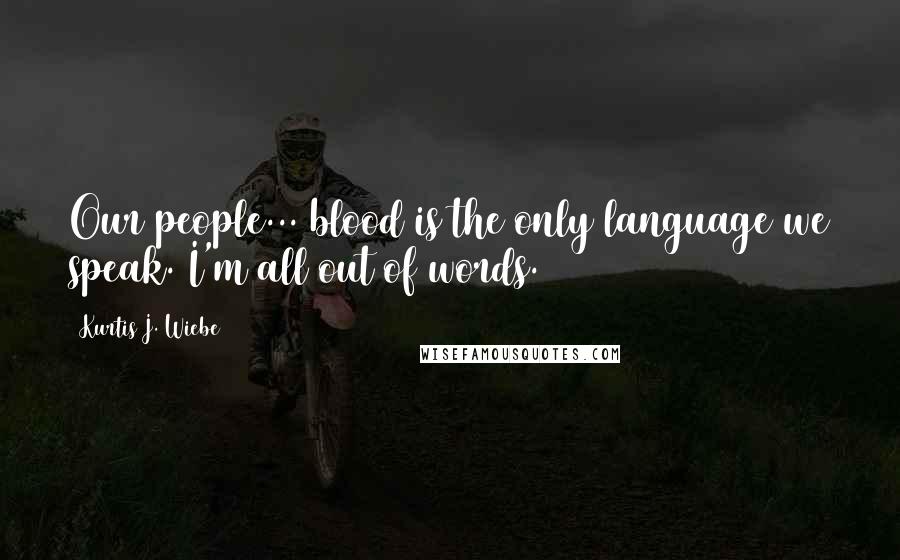 Kurtis J. Wiebe Quotes: Our people... blood is the only language we speak. I'm all out of words.