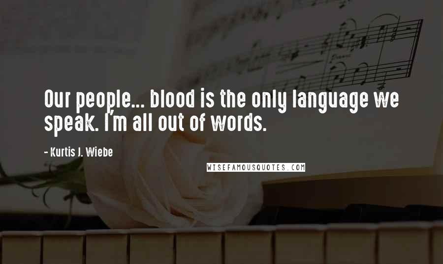 Kurtis J. Wiebe Quotes: Our people... blood is the only language we speak. I'm all out of words.