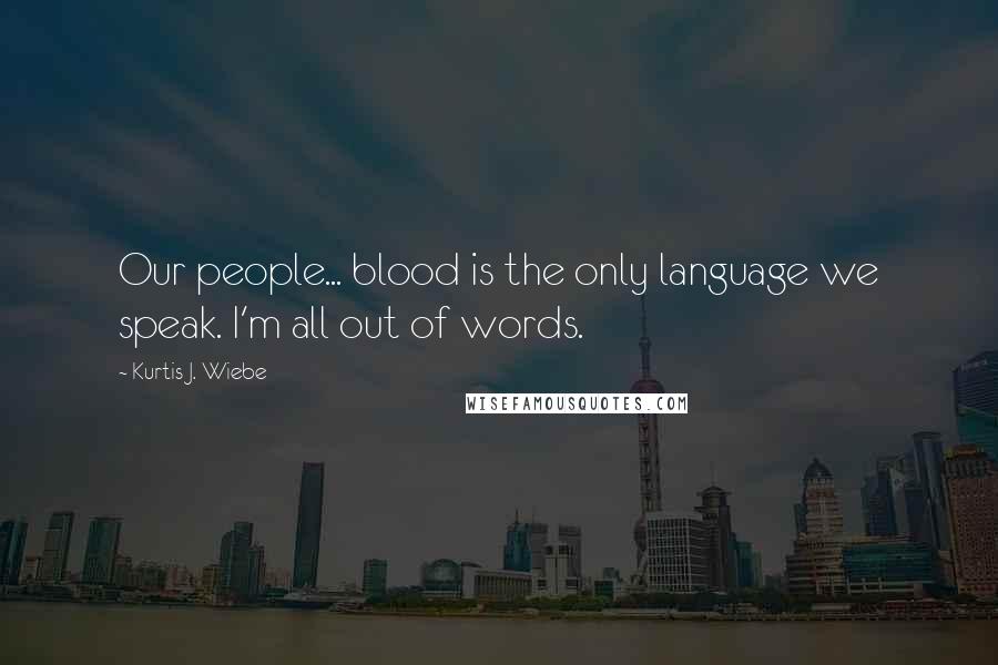 Kurtis J. Wiebe Quotes: Our people... blood is the only language we speak. I'm all out of words.