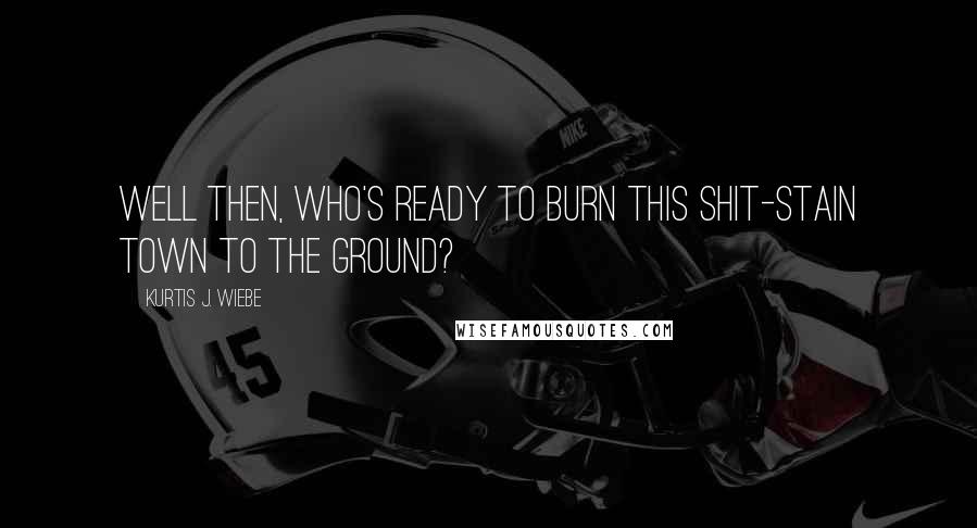 Kurtis J. Wiebe Quotes: Well then, who's ready to burn this shit-stain town to the ground?