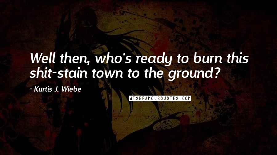Kurtis J. Wiebe Quotes: Well then, who's ready to burn this shit-stain town to the ground?