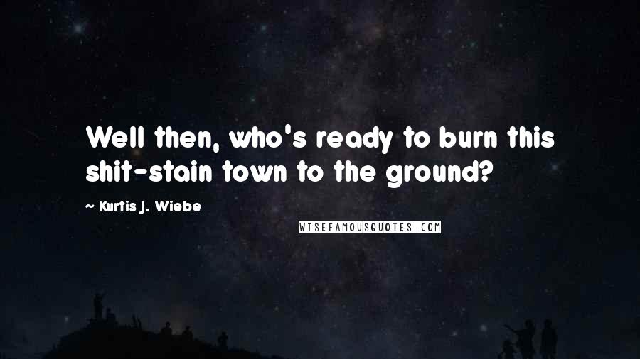Kurtis J. Wiebe Quotes: Well then, who's ready to burn this shit-stain town to the ground?