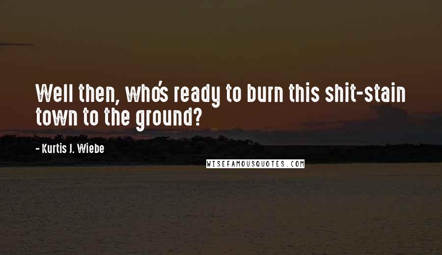 Kurtis J. Wiebe Quotes: Well then, who's ready to burn this shit-stain town to the ground?
