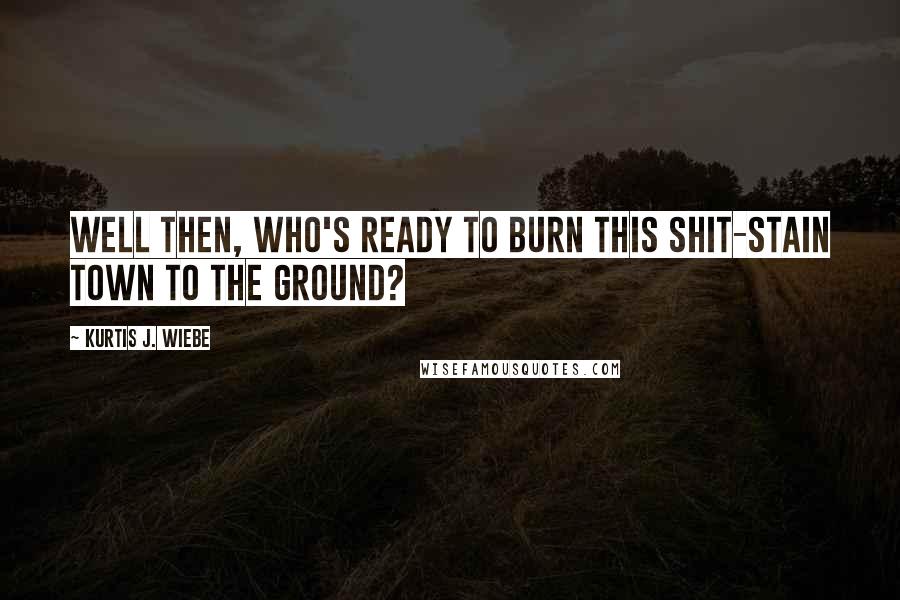 Kurtis J. Wiebe Quotes: Well then, who's ready to burn this shit-stain town to the ground?