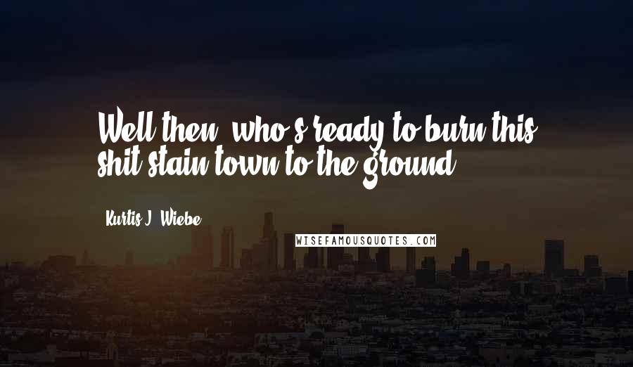 Kurtis J. Wiebe Quotes: Well then, who's ready to burn this shit-stain town to the ground?
