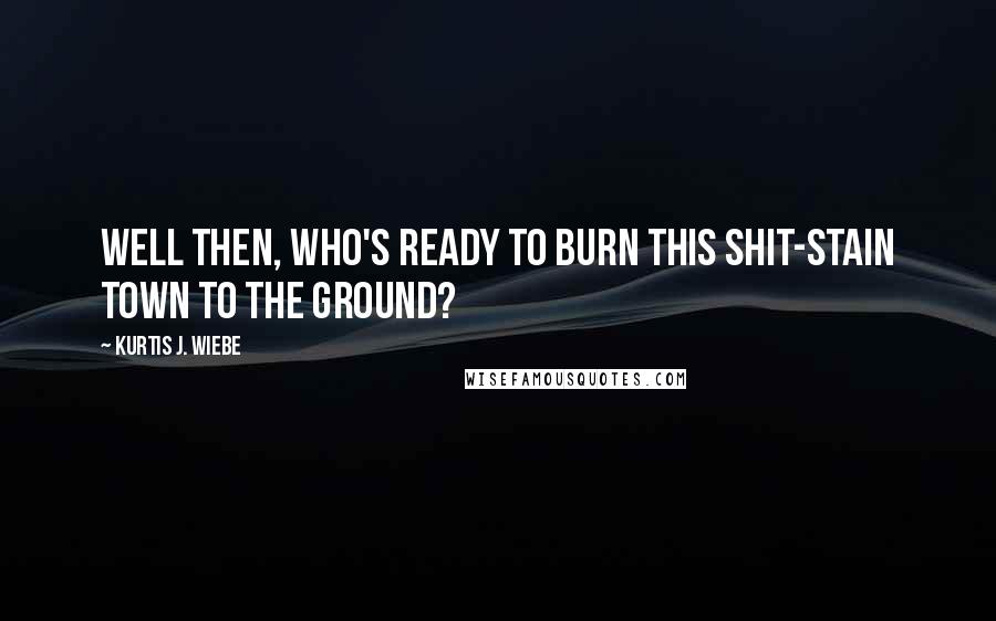 Kurtis J. Wiebe Quotes: Well then, who's ready to burn this shit-stain town to the ground?