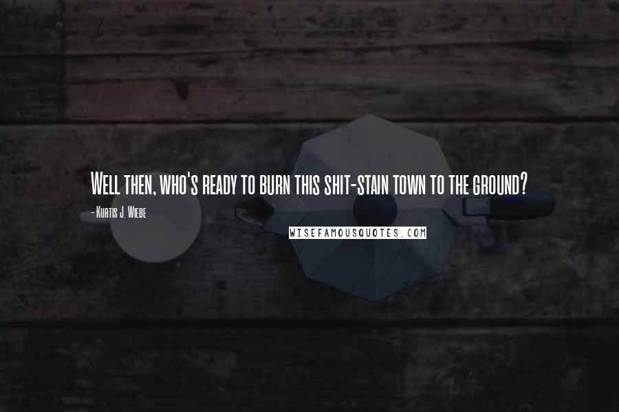 Kurtis J. Wiebe Quotes: Well then, who's ready to burn this shit-stain town to the ground?