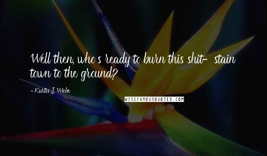 Kurtis J. Wiebe Quotes: Well then, who's ready to burn this shit-stain town to the ground?
