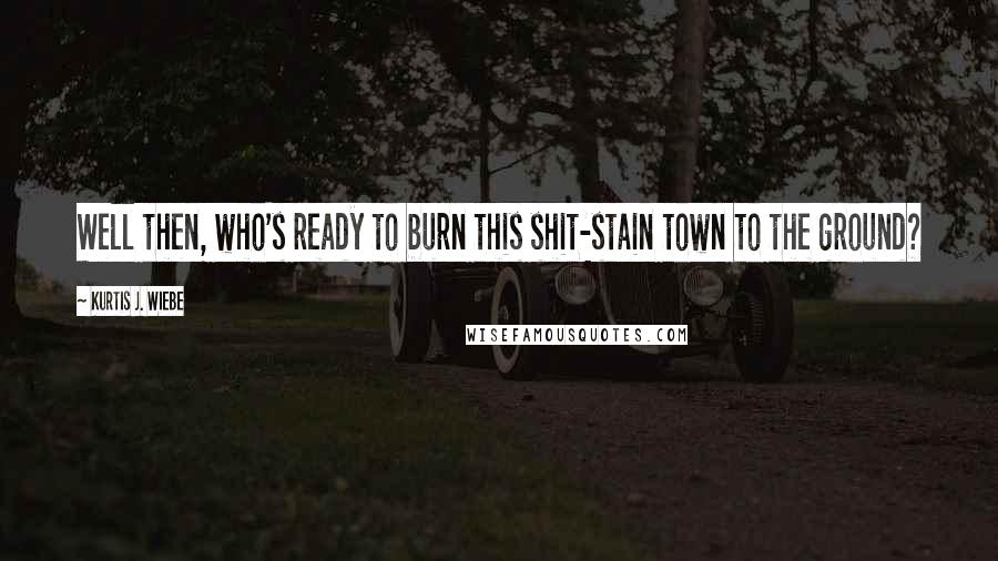 Kurtis J. Wiebe Quotes: Well then, who's ready to burn this shit-stain town to the ground?