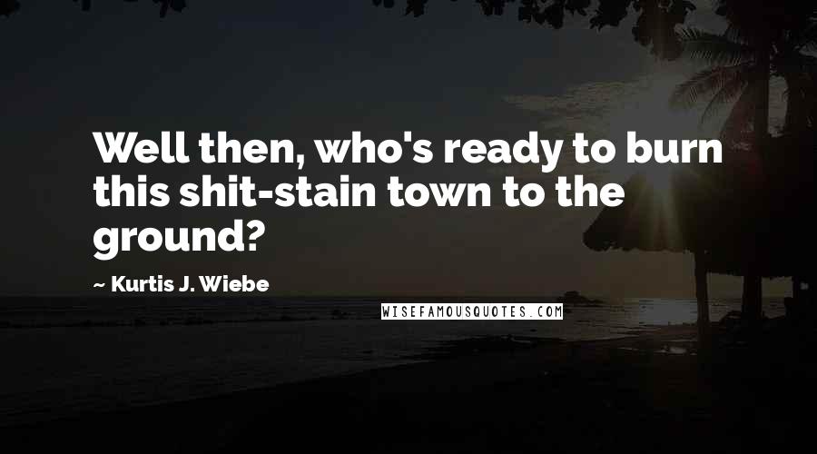 Kurtis J. Wiebe Quotes: Well then, who's ready to burn this shit-stain town to the ground?