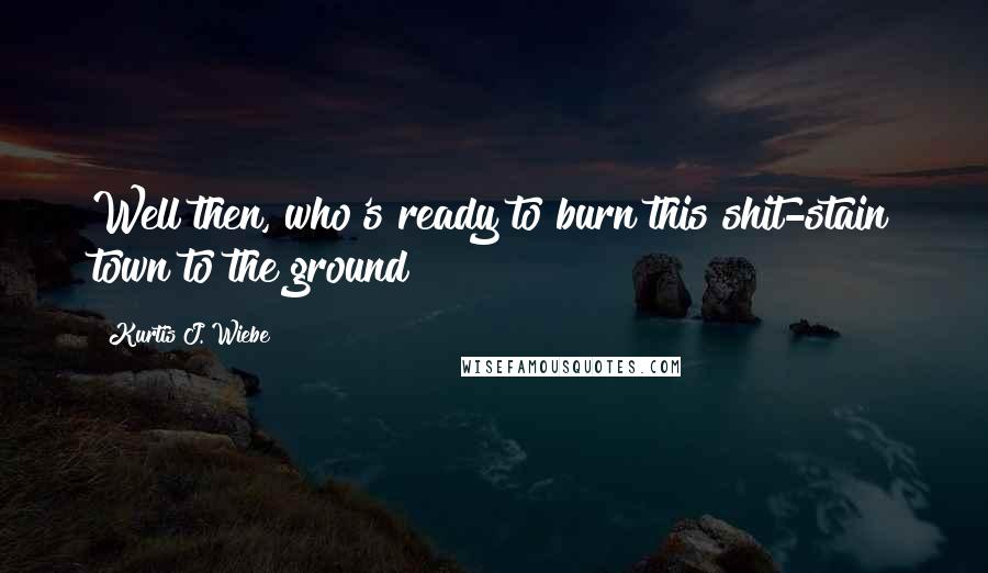 Kurtis J. Wiebe Quotes: Well then, who's ready to burn this shit-stain town to the ground?