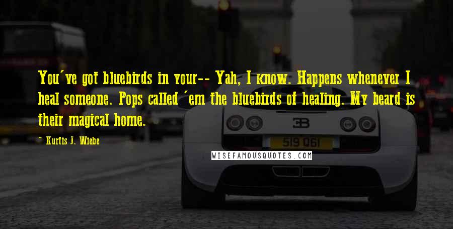 Kurtis J. Wiebe Quotes: You've got bluebirds in your-- Yah, I know. Happens whenever I heal someone. Pops called 'em the bluebirds of healing. My beard is their magical home.