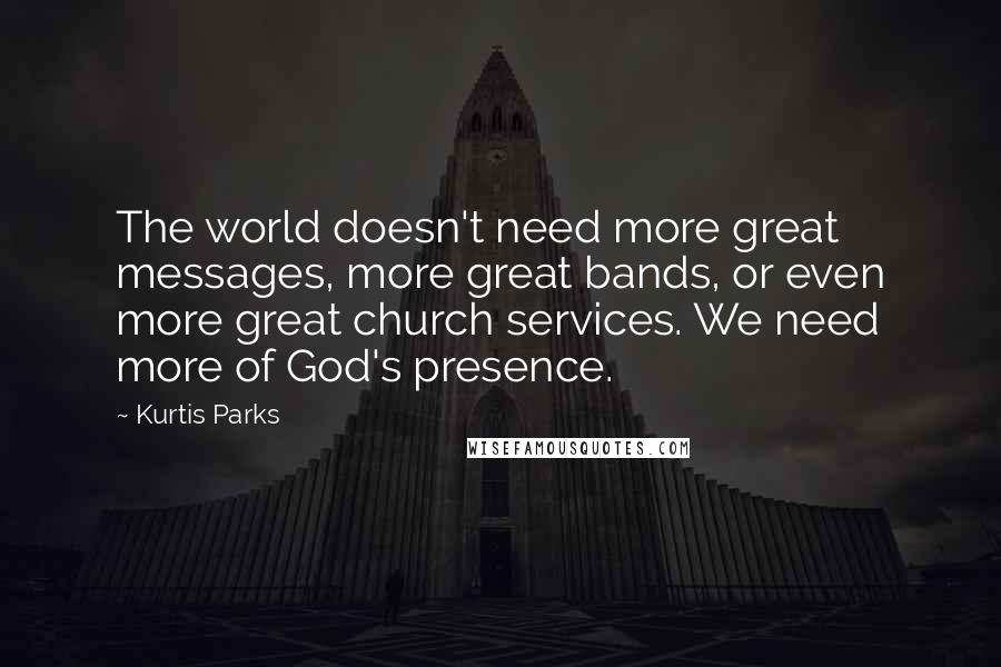 Kurtis Parks Quotes: The world doesn't need more great messages, more great bands, or even more great church services. We need more of God's presence.