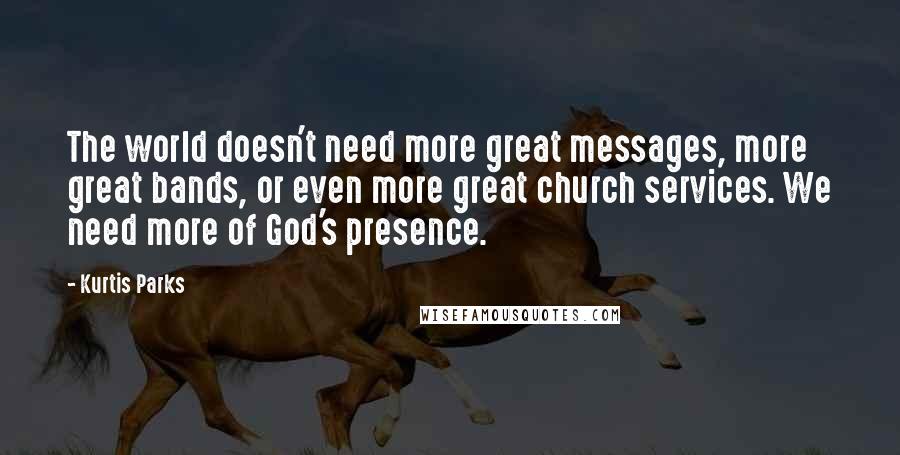 Kurtis Parks Quotes: The world doesn't need more great messages, more great bands, or even more great church services. We need more of God's presence.