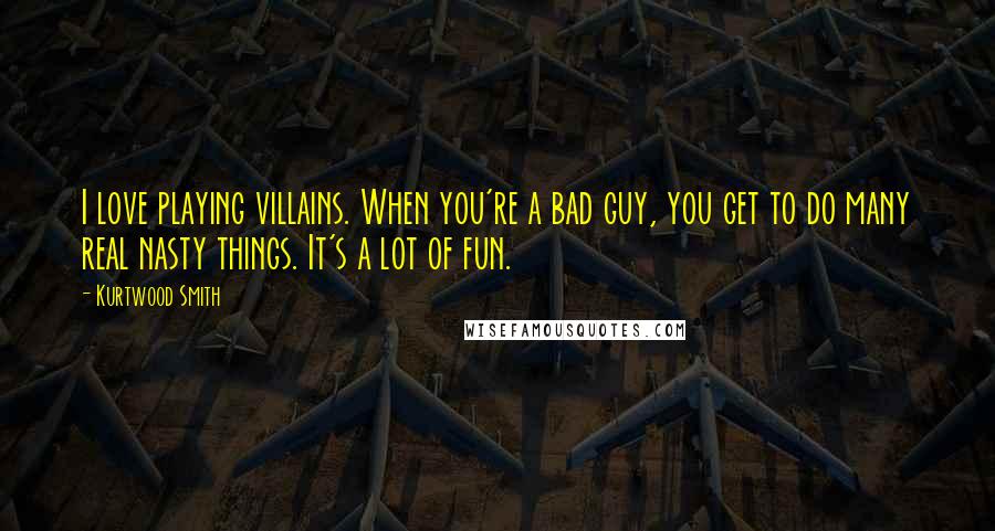 Kurtwood Smith Quotes: I love playing villains. When you're a bad guy, you get to do many real nasty things. It's a lot of fun.