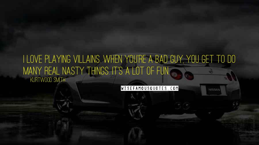 Kurtwood Smith Quotes: I love playing villains. When you're a bad guy, you get to do many real nasty things. It's a lot of fun.