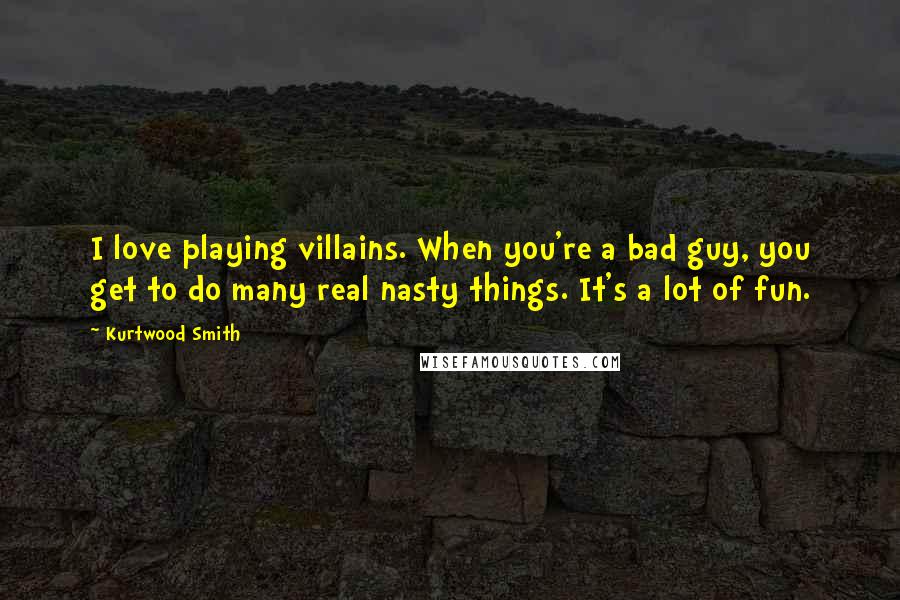 Kurtwood Smith Quotes: I love playing villains. When you're a bad guy, you get to do many real nasty things. It's a lot of fun.