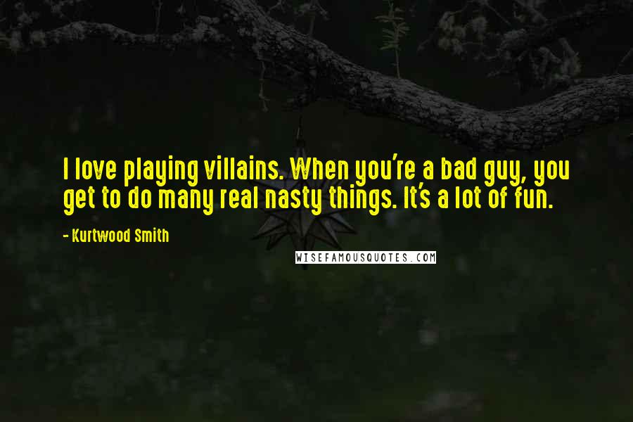 Kurtwood Smith Quotes: I love playing villains. When you're a bad guy, you get to do many real nasty things. It's a lot of fun.