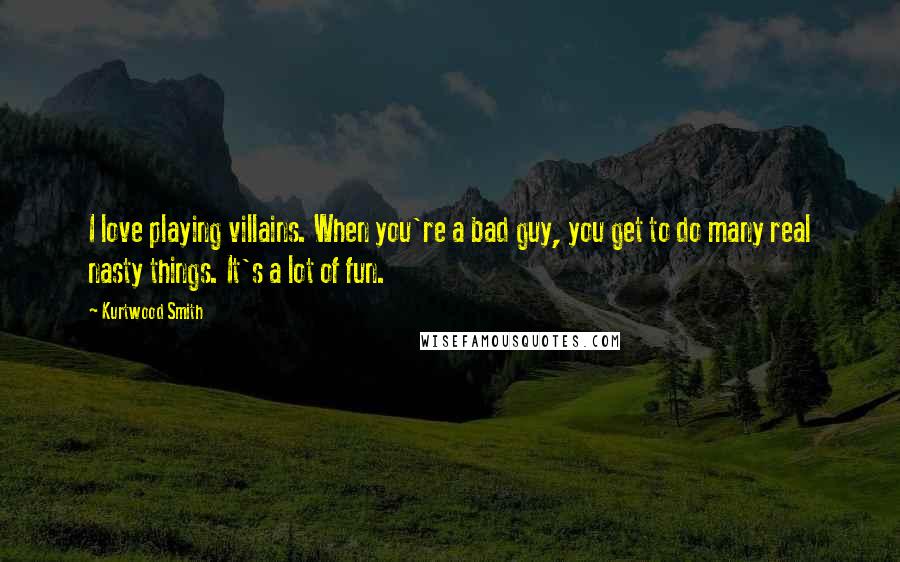 Kurtwood Smith Quotes: I love playing villains. When you're a bad guy, you get to do many real nasty things. It's a lot of fun.
