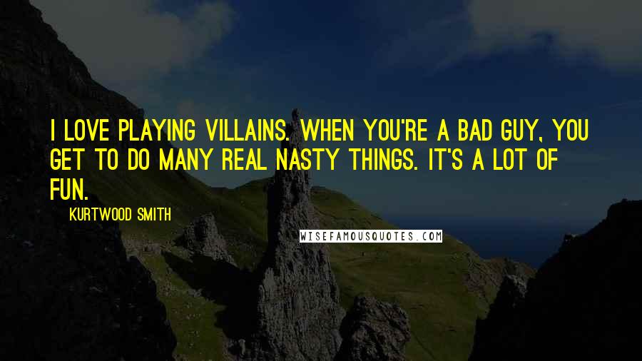 Kurtwood Smith Quotes: I love playing villains. When you're a bad guy, you get to do many real nasty things. It's a lot of fun.