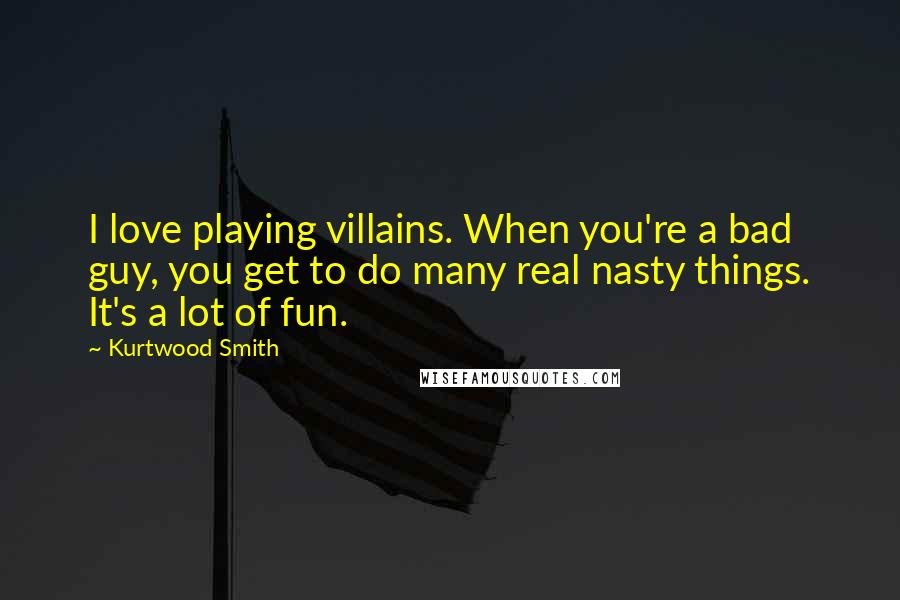 Kurtwood Smith Quotes: I love playing villains. When you're a bad guy, you get to do many real nasty things. It's a lot of fun.