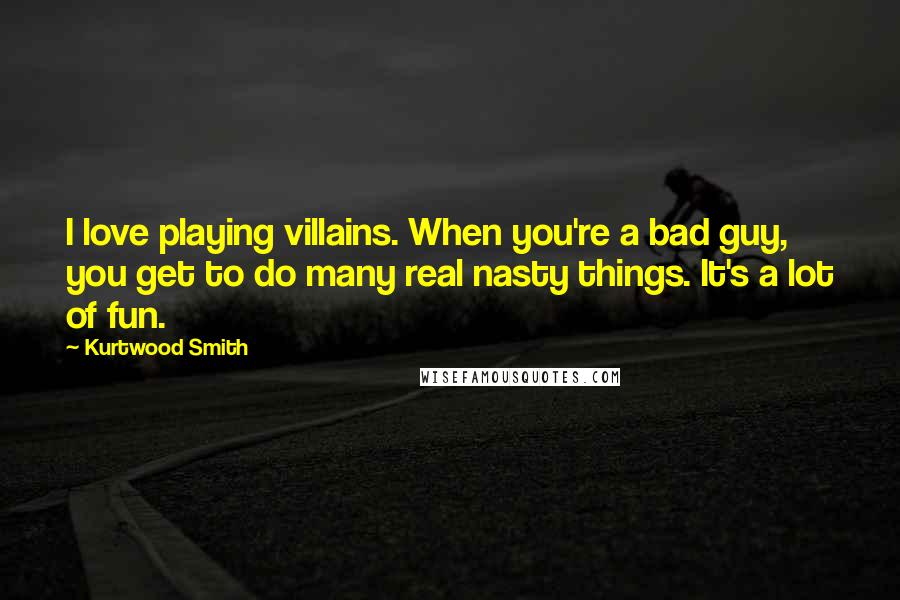 Kurtwood Smith Quotes: I love playing villains. When you're a bad guy, you get to do many real nasty things. It's a lot of fun.