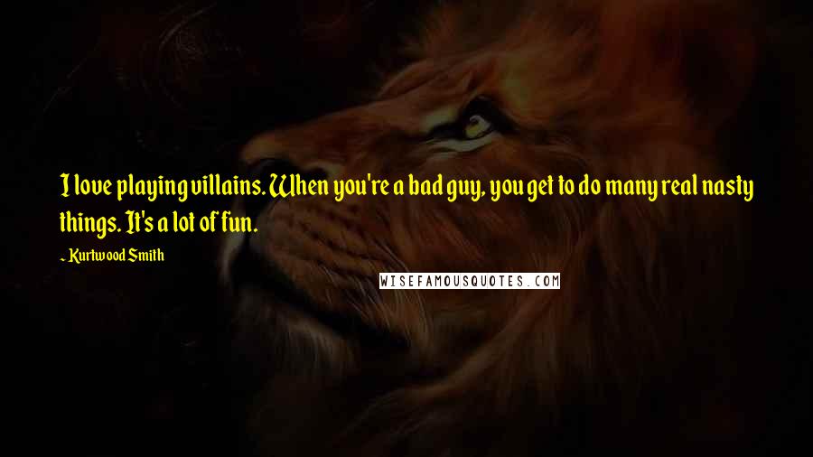Kurtwood Smith Quotes: I love playing villains. When you're a bad guy, you get to do many real nasty things. It's a lot of fun.