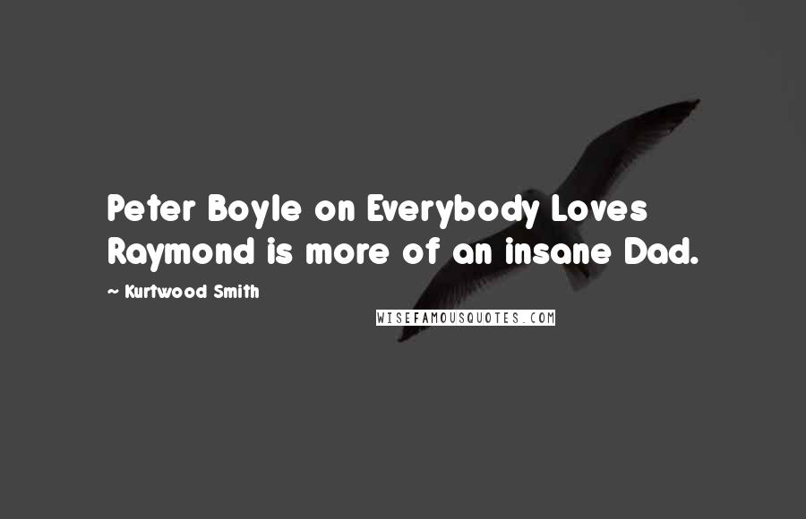 Kurtwood Smith Quotes: Peter Boyle on Everybody Loves Raymond is more of an insane Dad.