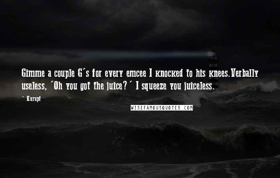 Kurupt Quotes: Gimme a couple G's for every emcee I knocked to his knees.Verbally useless, 'Oh you got the juice?' I squeeze you juiceless.
