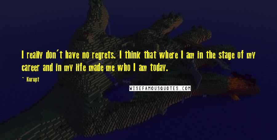 Kurupt Quotes: I really don't have no regrets. I think that where I am in the stage of my career and in my life made me who I am today.