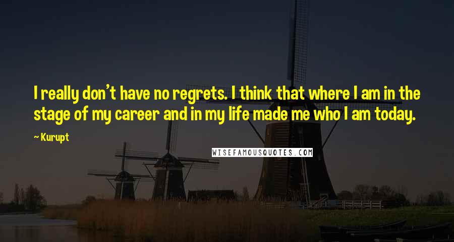 Kurupt Quotes: I really don't have no regrets. I think that where I am in the stage of my career and in my life made me who I am today.