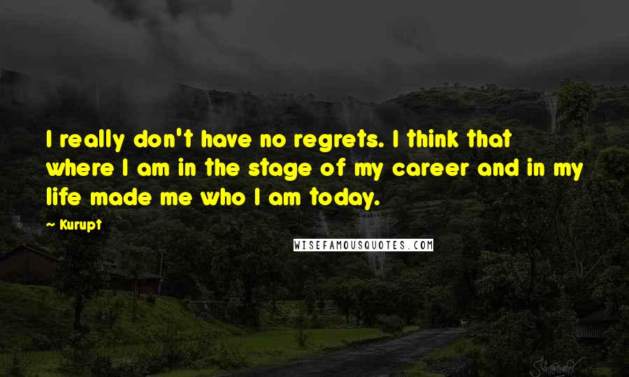 Kurupt Quotes: I really don't have no regrets. I think that where I am in the stage of my career and in my life made me who I am today.