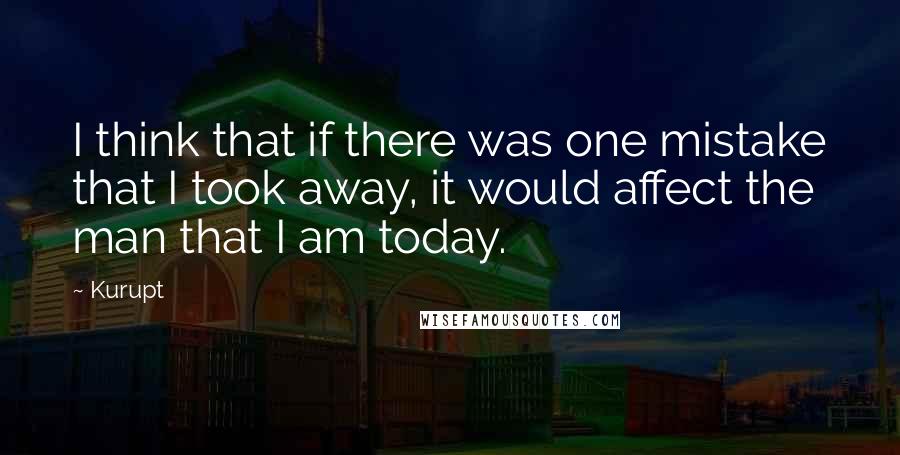 Kurupt Quotes: I think that if there was one mistake that I took away, it would affect the man that I am today.