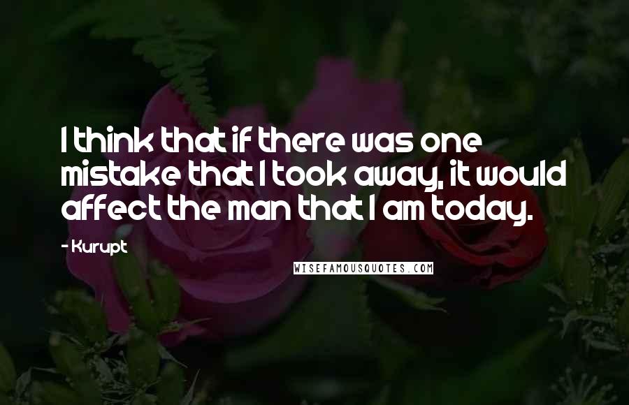 Kurupt Quotes: I think that if there was one mistake that I took away, it would affect the man that I am today.