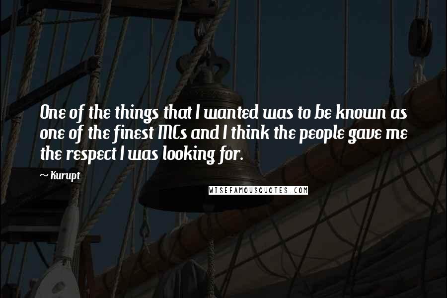 Kurupt Quotes: One of the things that I wanted was to be known as one of the finest MCs and I think the people gave me the respect I was looking for.