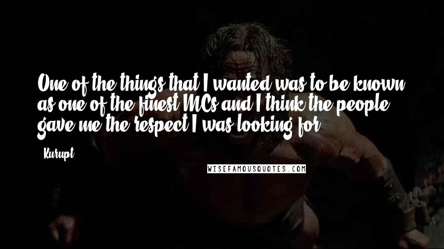Kurupt Quotes: One of the things that I wanted was to be known as one of the finest MCs and I think the people gave me the respect I was looking for.