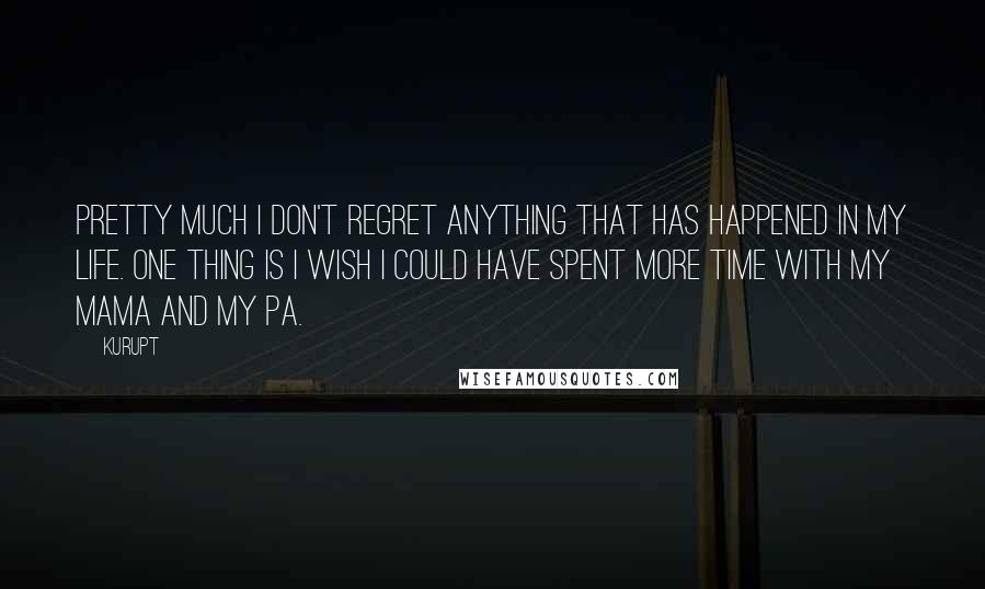 Kurupt Quotes: Pretty much I don't regret anything that has happened in my life. One thing is I wish I could have spent more time with my mama and my pa.