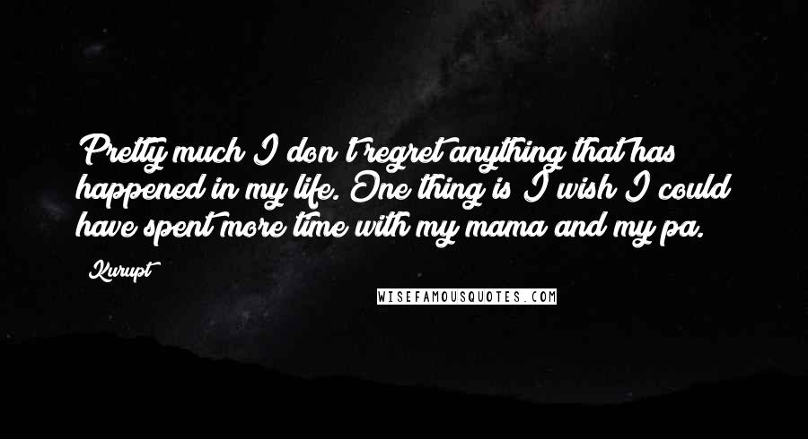 Kurupt Quotes: Pretty much I don't regret anything that has happened in my life. One thing is I wish I could have spent more time with my mama and my pa.