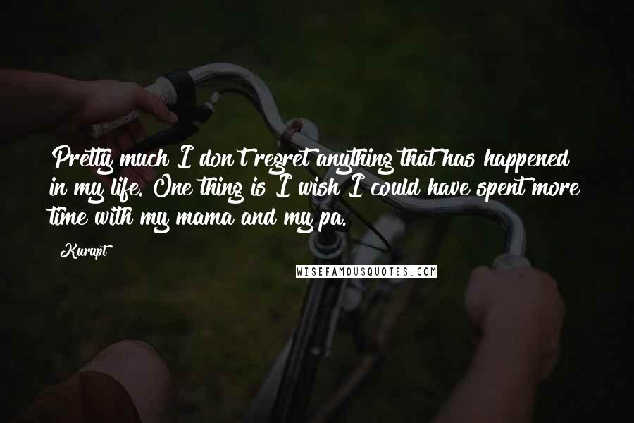 Kurupt Quotes: Pretty much I don't regret anything that has happened in my life. One thing is I wish I could have spent more time with my mama and my pa.