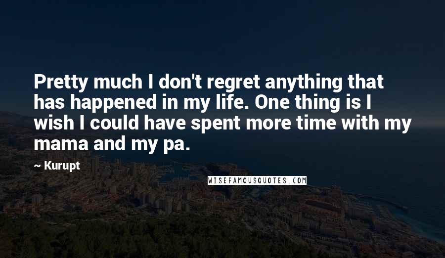 Kurupt Quotes: Pretty much I don't regret anything that has happened in my life. One thing is I wish I could have spent more time with my mama and my pa.