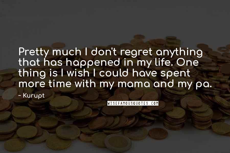 Kurupt Quotes: Pretty much I don't regret anything that has happened in my life. One thing is I wish I could have spent more time with my mama and my pa.