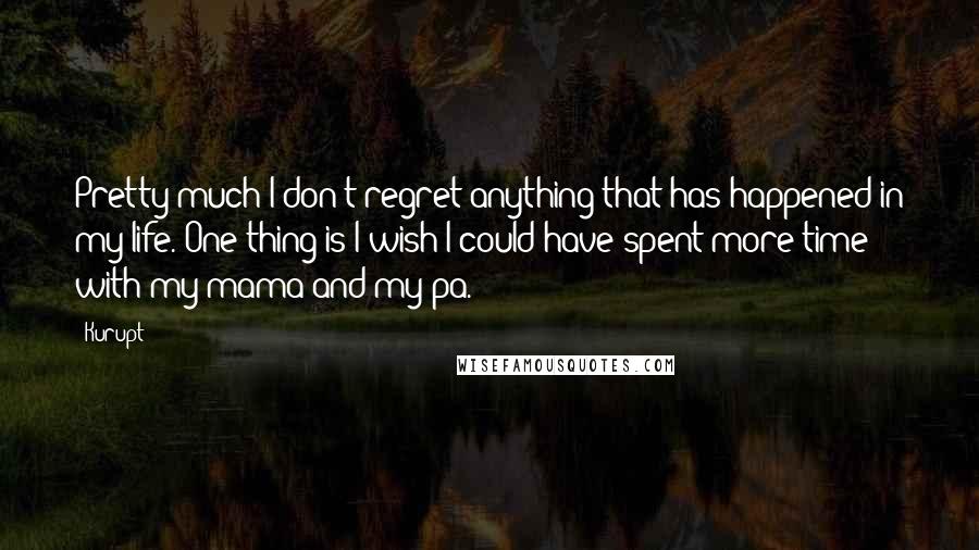 Kurupt Quotes: Pretty much I don't regret anything that has happened in my life. One thing is I wish I could have spent more time with my mama and my pa.